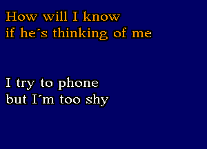 How will I know
if he's thinking of me

I try to phone
but I'm too shy