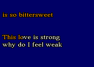 is so bittersweet

This love is strong
why do I feel weak