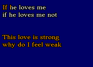 If he loves me
if he loves me not

This love is strong
why do I feel weak