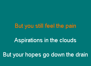 But you still feel the pain

Aspirations in the clouds

But your hopes go down the drain