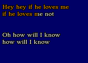 Hey hey if he loves me
if he loves me not

Oh how will I know
how will I know