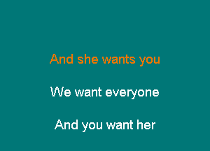 And she wants you

We want everyone

And you want her