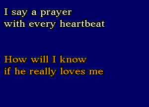 I say a prayer
with every heartbeat

How will I know
if he really loves me