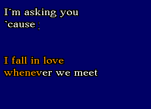 I'm asking you
cause

I fall in love
Whenever we meet