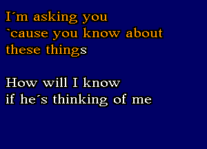 I'm asking you
ocause you know about
these things

How will I know
if he's thinking of me