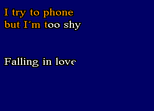 I try to phone
but I'm too shy

Falling in love