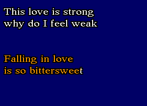 This love is strong
why do I feel weak

Falling in love
is so bittersweet