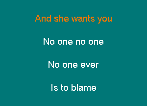 And she wants you

No one no one

No one ever

Is to blame