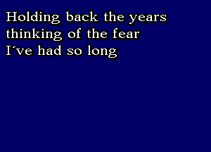 Holding back the years
thinking of the fear
I've had so long