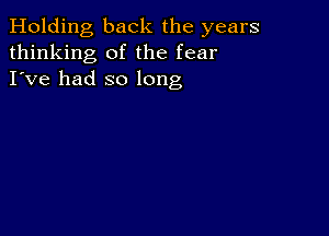 Holding back the years
thinking of the fear
I've had so long