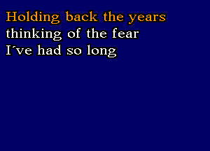 Holding back the years
thinking of the fear
I've had so long