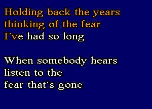 Holding back the years
thinking of the fear
I've had so long

XVhen somebody hears
listen to the
fear that's gone