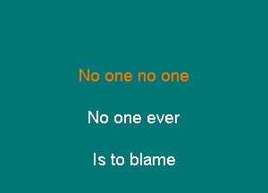 No one no one

No one ever

Is to blame