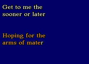 Get to me the
sooner or later

Hoping for the
arms of mater