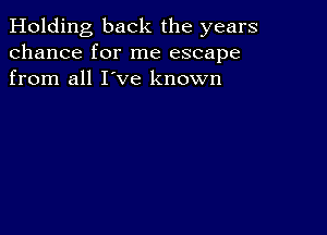 Holding back the years
chance for me escape
from all I've known