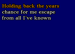 Holding back the years
chance for me escape
from all I've known