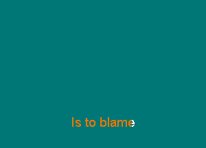 Is to blame