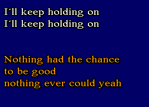 I'll keep holding on
I'll keep holding on

Nothing had the chance
to be good
nothing ever could yeah