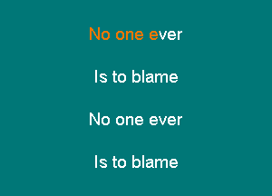 No one ever

Is to blame

No one ever

Is to blame