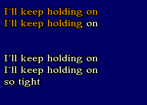 I'll keep holding on
I'll keep holding on

I11 keep holding on
I'll keep holding on
so tight