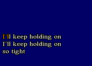 I11 keep holding on
I'll keep holding on
so tight