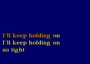 I11 keep holding on
I'll keep holding on
so tight