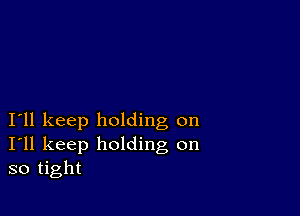 I11 keep holding on
I'll keep holding on
so tight