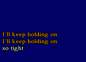 I11 keep holding on
I'll keep holding on
so tight