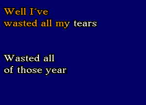 XVell I've
wasted all my tears

XVasted all
of those year