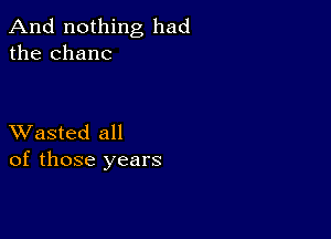 And nothing had
the Chane

XVasted all
of those years