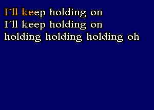 I'll keep holding on
I'll keep holding on
holding holding holding oh