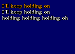 I'll keep holding on
I'll keep holding on
holding holding holding oh