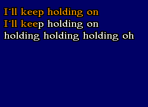 I'll keep holding on
I'll keep holding on
holding holding holding oh