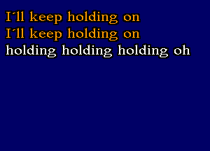 I'll keep holding on
I'll keep holding on
holding holding holding oh