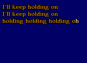 I'll keep holding on
I'll keep holding on
holding holding holding oh