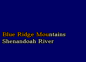 Blue Ridge Mountains
Shenandoah River