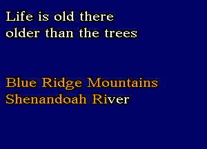 Life is old there
older than the trees

Blue Ridge Mountains
Shenandoah River