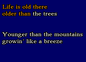 Life is old there
older than the trees

Younger than the mountains
growin' like a breeze