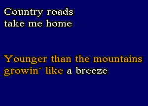 Country roads
take me home

Younger than the mountains
growin' like a breeze