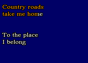 Country roads
take me home

To the place
I belong