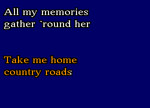 All my memories
gather round her

Take me home
country roads