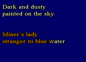 Dark and dusty
painted on the sky

Miner's lady
stranger to blue water