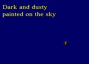 Dark and dusty
painted on the sky