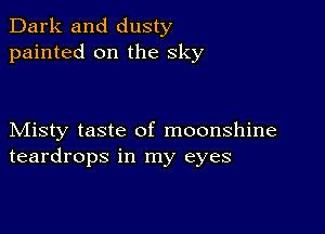 Dark and dusty
painted on the sky

Misty taste of moonshine
teardrops in my eyes