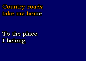 Country roads
take me home

To the place
I belong