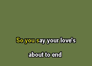 So you say your love's

about to end