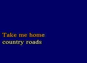 Take me home
country roads