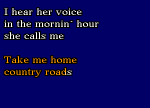 I hear her voice
in the mornin hour
she calls me

Take me home
country roads