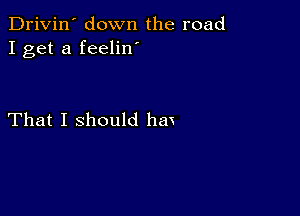 Drivin' down the road
I get a feelin'

That I should hm