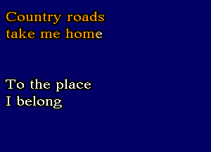 Country roads
take me home

To the place
I belong